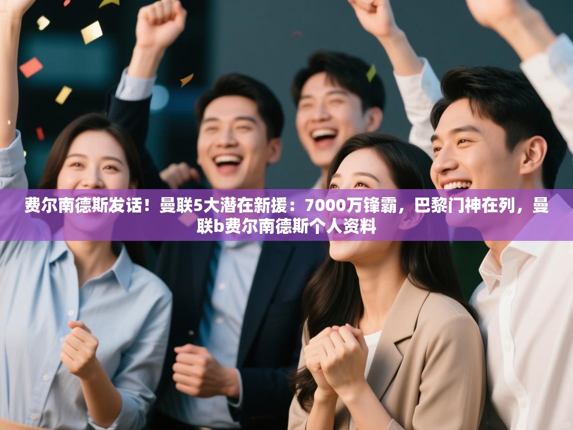 费尔南德斯发话！曼联5大潜在新援：7000万锋霸，巴黎门神在列，曼联b费尔南德斯个人资料
