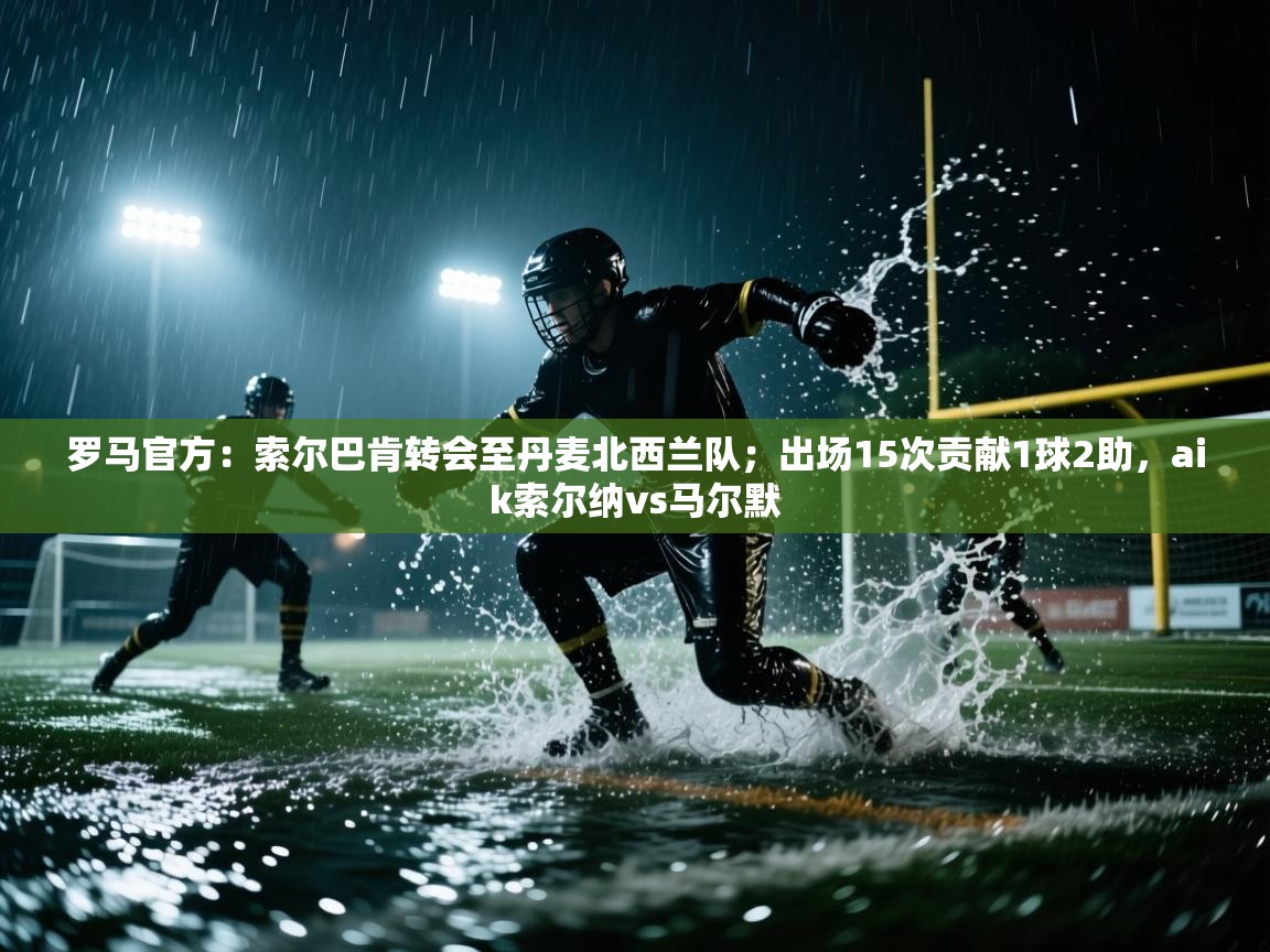 罗马官方：索尔巴肯转会至丹麦北西兰队；出场15次贡献1球2助，aik索尔纳vs马尔默
