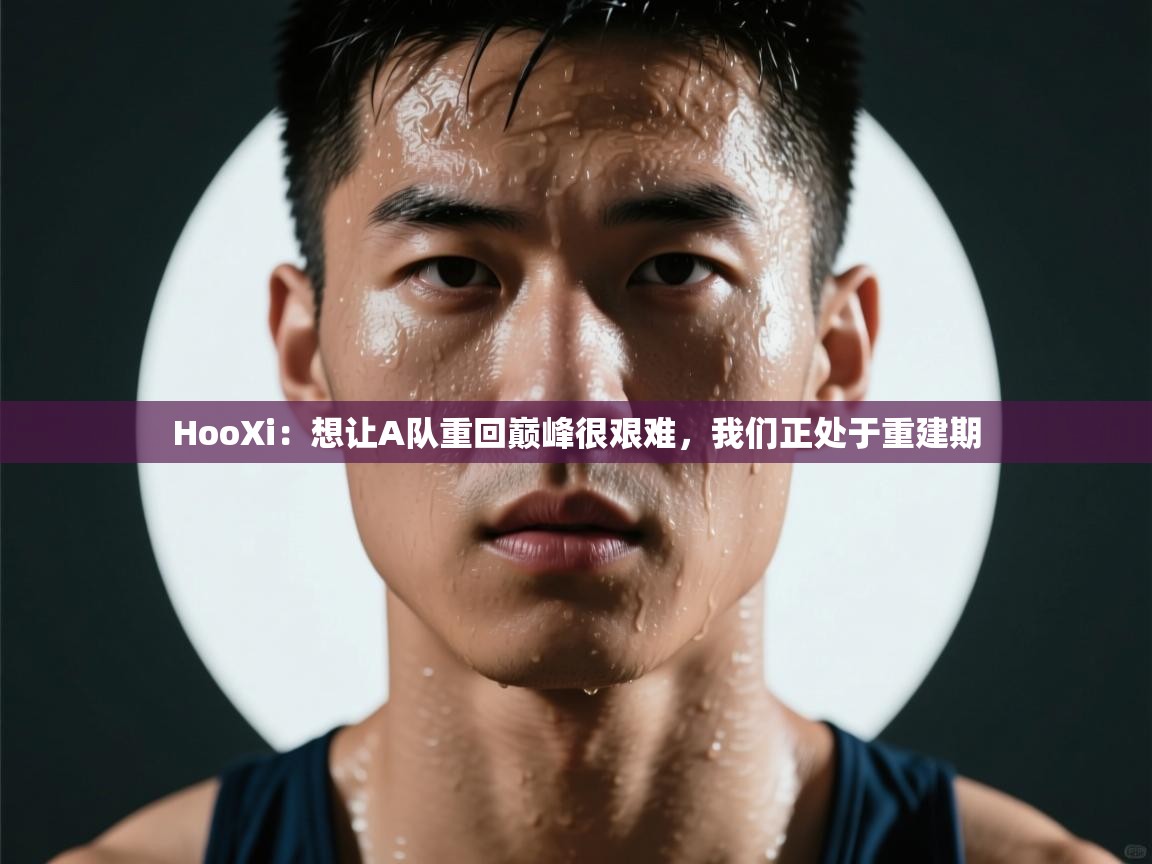 HooXi:想让A队重回巅峰很艰难,我们正处于重建期