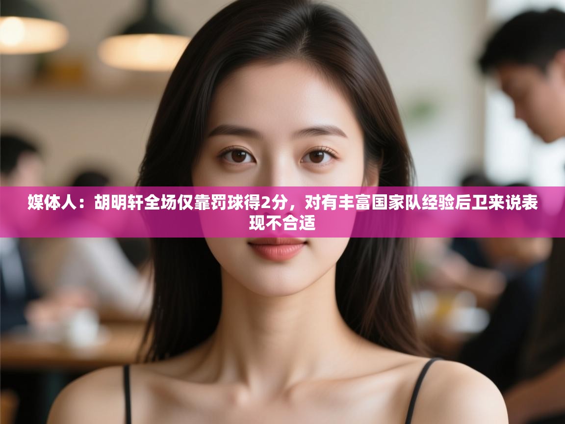 媒体人:胡明轩全场仅靠罚球得2分,对有丰富国家队经验后卫来说表现不合适