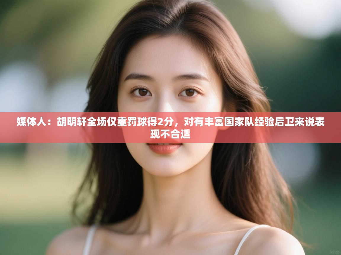 媒体人：胡明轩全场仅靠罚球得2分，对有丰富国家队经验后卫来说表现不合适  第2张