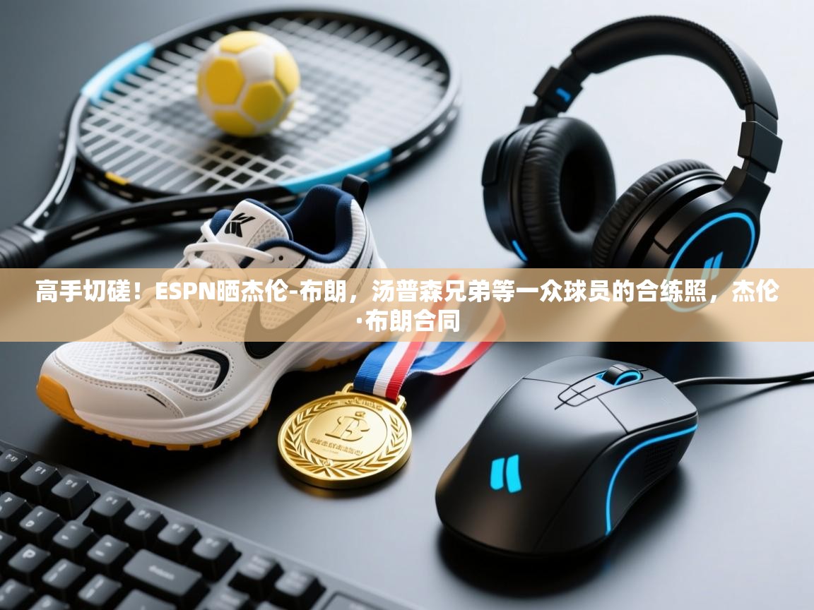 高手切磋!ESPN晒杰伦-布朗,汤普森兄弟等一众球员的合练照,杰伦·布朗合同