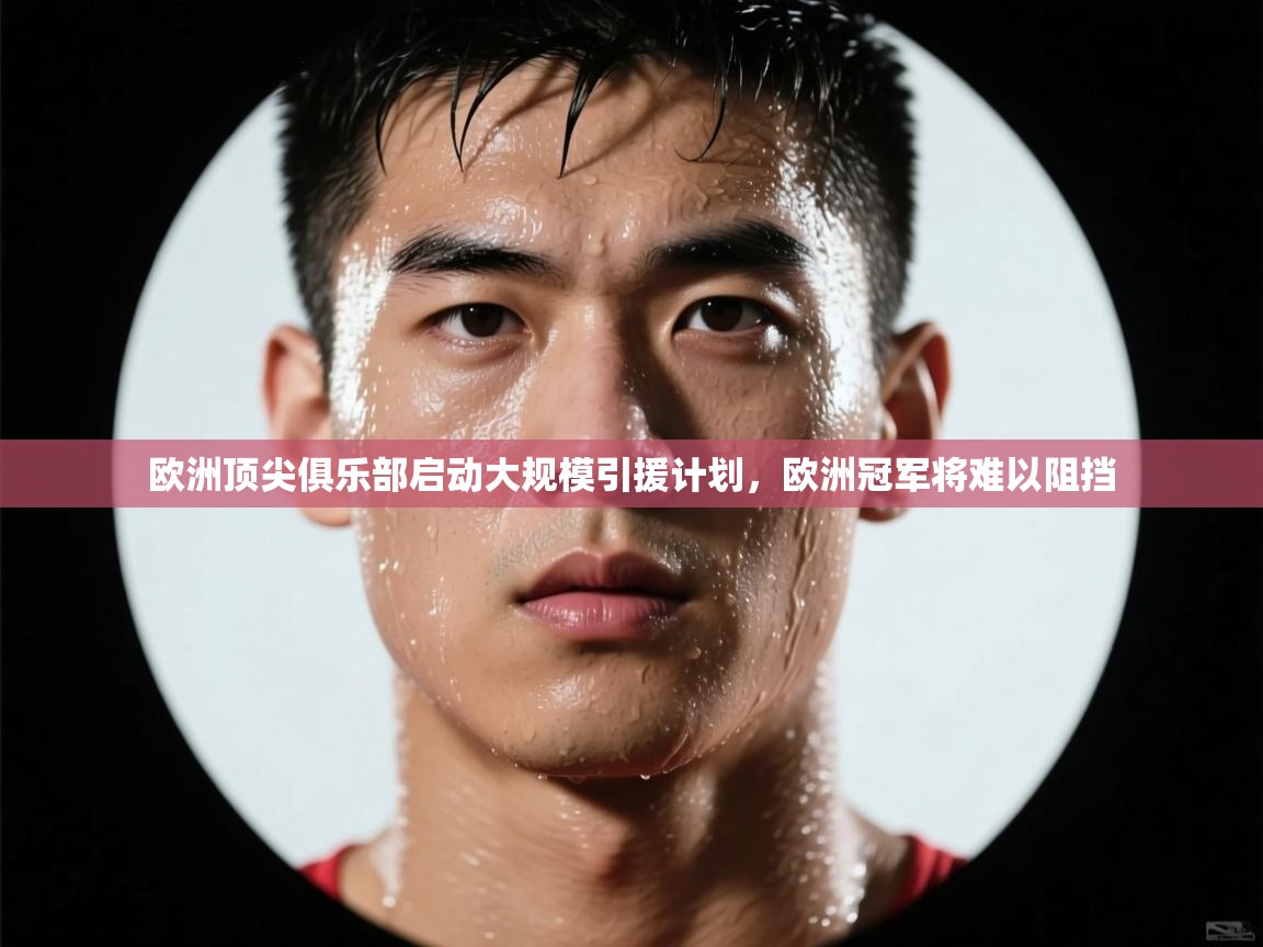 欧洲顶尖俱乐部启动大规模引援计划,欧洲冠军将难以阻挡 第1张