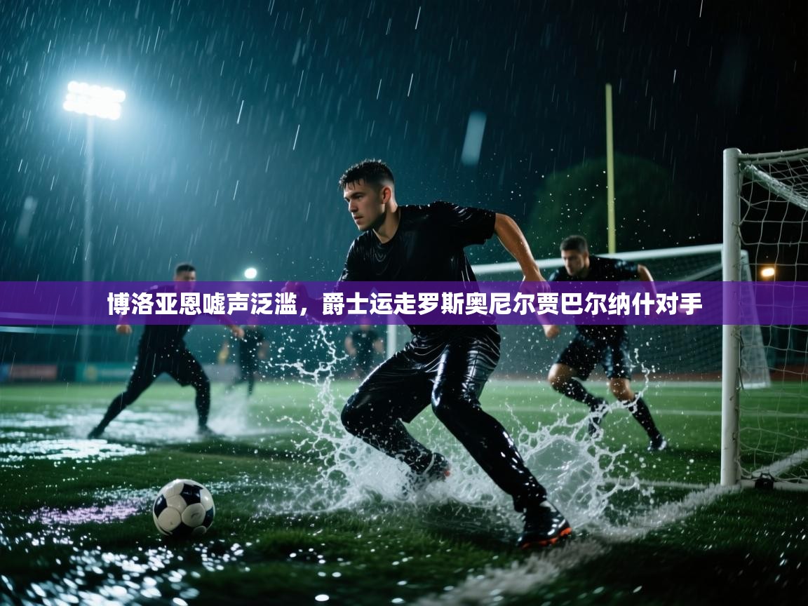 博洛亚恩嘘声泛滥,爵士运走罗斯奥尼尔贾巴尔纳什对手