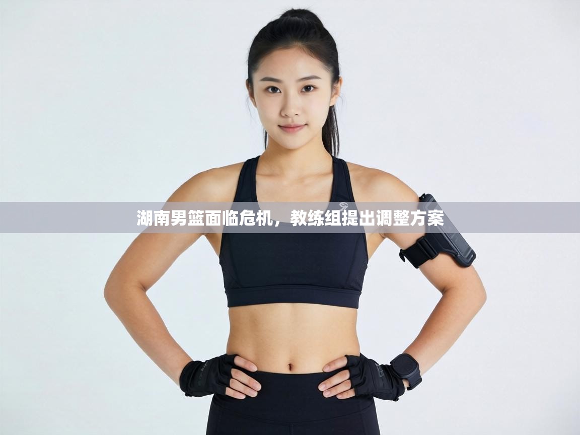湖南男篮面临危机，教练组提出调整方案